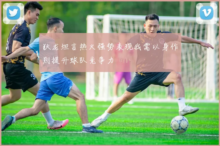 狄龙坦言热火强势表现我需以身作则提升球队竞争力