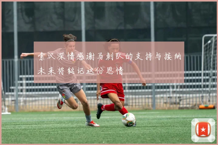 索汉深情感谢马刺队的支持与接纳未来将铭记这份恩情