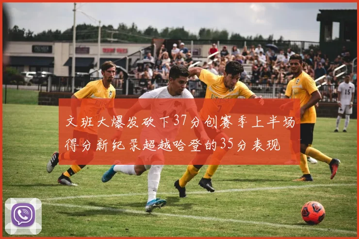 文班大爆发砍下37分创赛季上半场得分新纪录超越哈登的35分表现
