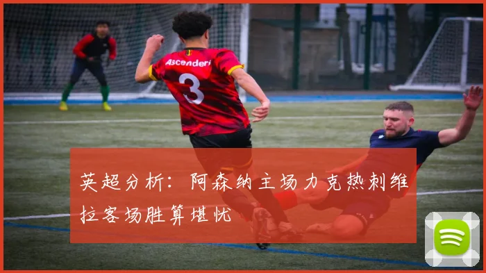 英超分析：阿森纳主场力克热刺维拉客场胜算堪忧