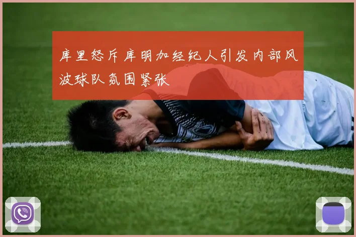 库里怒斥库明加经纪人引发内部风波球队氛围紧张