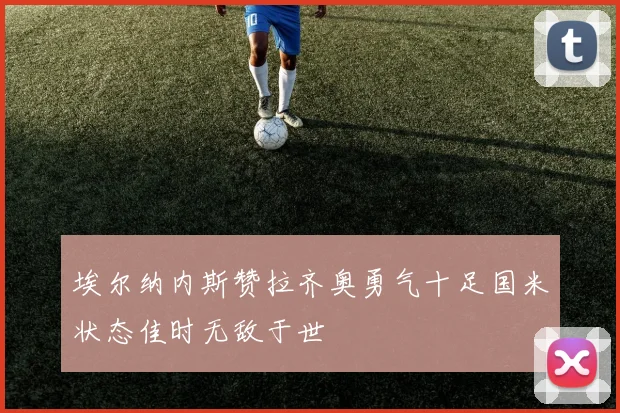 埃尔纳内斯赞拉齐奥勇气十足国米状态佳时无敌于世