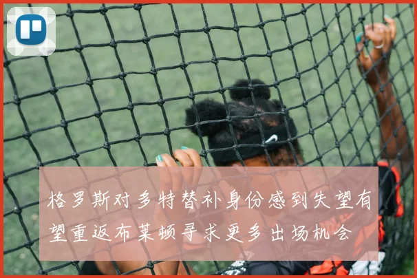 格罗斯对多特替补身份感到失望有望重返布莱顿寻求更多出场机会