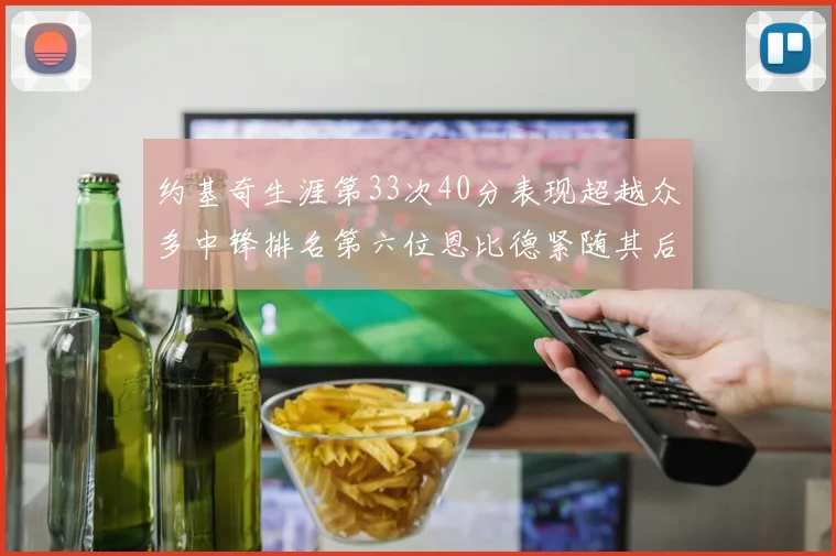 约基奇生涯第33次40分表现超越众多中锋排名第六位恩比德紧随其后