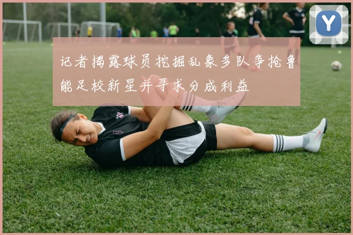 记者揭露球员挖掘乱象多队争抢鲁能足校新星并寻求分成利益