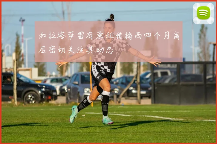 加拉塔萨雷有意租借梅西四个月高层密切关注其动态