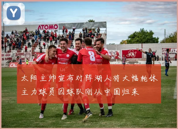 太阳主帅宣布对阵湖人将大幅轮休主力球员因球队刚从中国归来