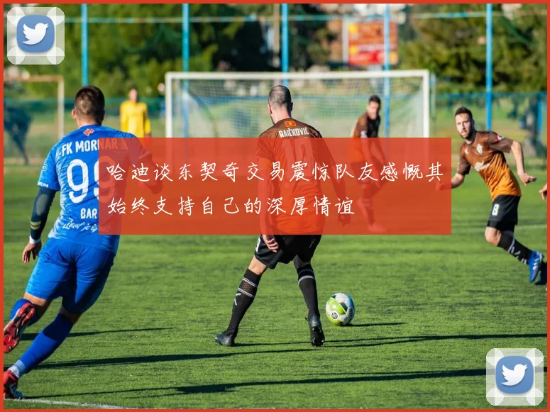 哈迪谈东契奇交易震惊队友感慨其始终支持自己的深厚情谊