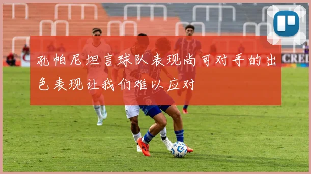 孔帕尼坦言球队表现尚可对手的出色表现让我们难以应对