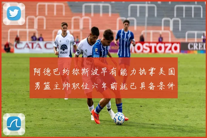 阿德巴约称斯波早有能力执掌美国男篮主帅职位六年前就已具备条件