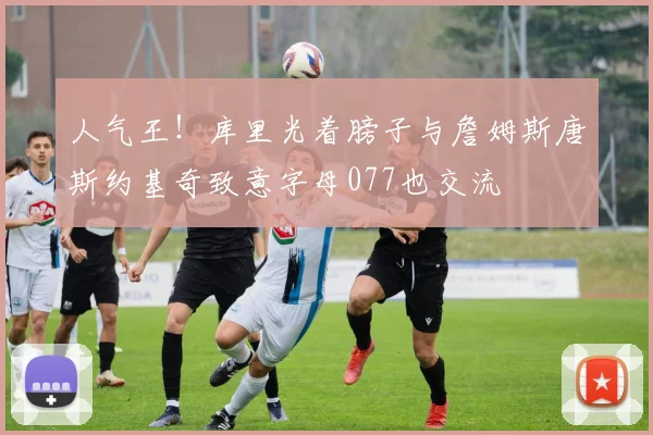 人气王！库里光着膀子与詹姆斯唐斯约基奇致意字母077也交流