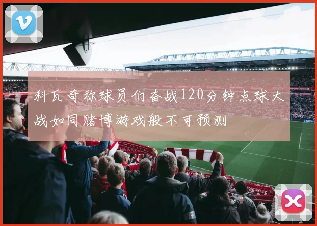 科瓦奇称球员们奋战120分钟点球大战如同赌博游戏般不可预测