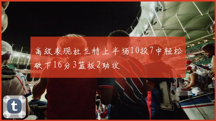 高效表现杜兰特上半场10投7中轻松砍下16分3篮板2助攻