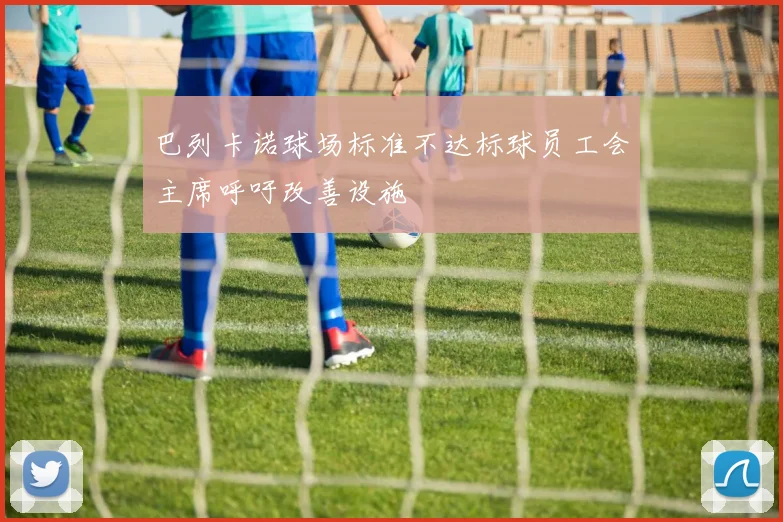 巴列卡诺球场标准不达标球员工会主席呼吁改善设施