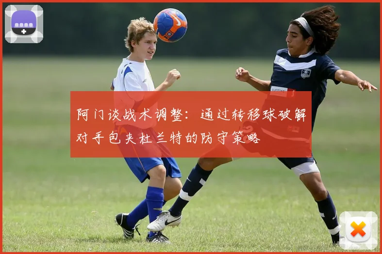 阿门谈战术调整：通过转移球破解对手包夹杜兰特的防守策略