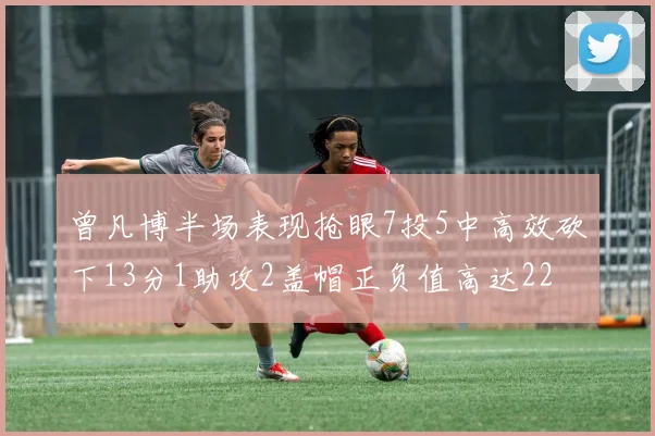 曾凡博半场表现抢眼7投5中高效砍下13分1助攻2盖帽正负值高达22