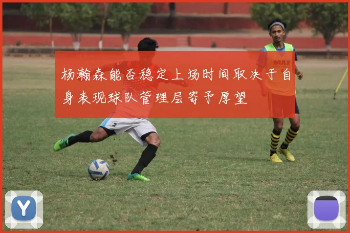 杨瀚森能否稳定上场时间取决于自身表现球队管理层寄予厚望
