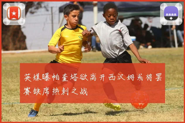 英媒曝帕奎塔欲离开西汉姆或将罢赛缺席热刺之战